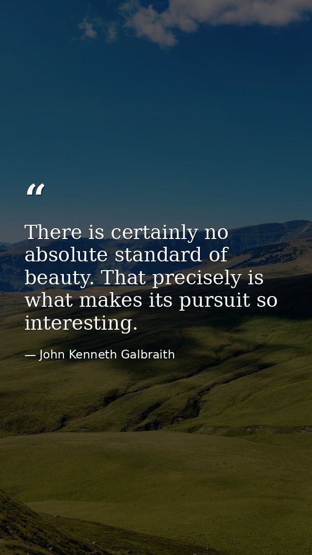 There is certainly no absolute standard of beauty. That precisely is what makes its pursuit so interesting. — John Kenneth Galbraith