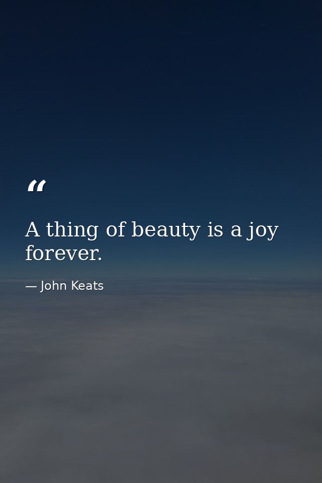 A thing of beauty is a joy forever. — John Keats