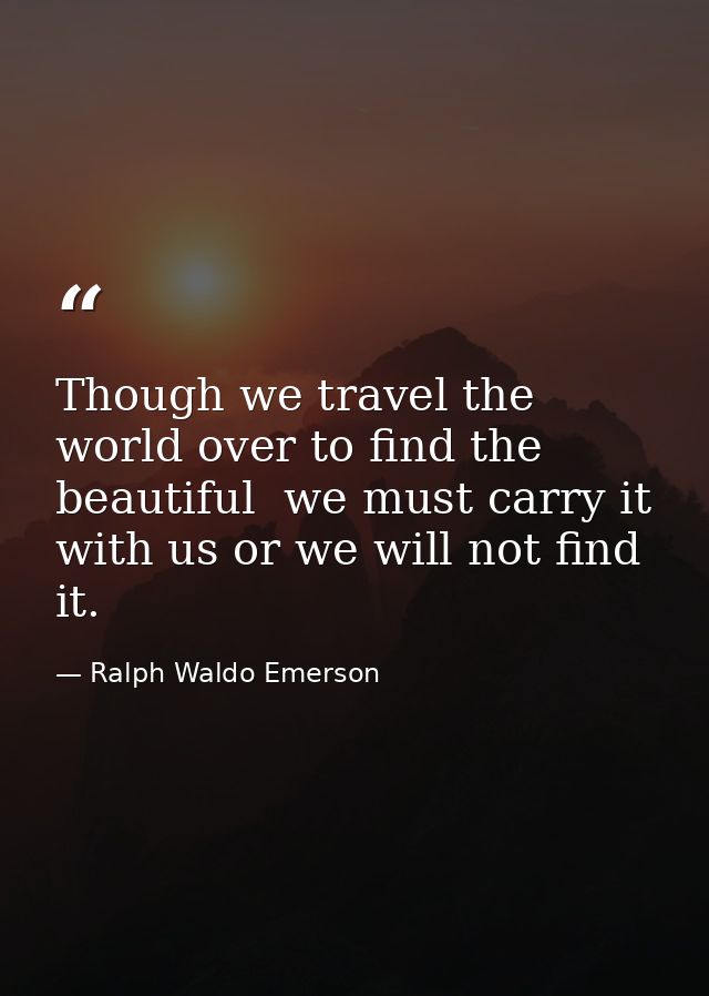 Though we travel the world over to find the beautiful  we must carry it with us or we will not find it. — Ralph Waldo Emerson