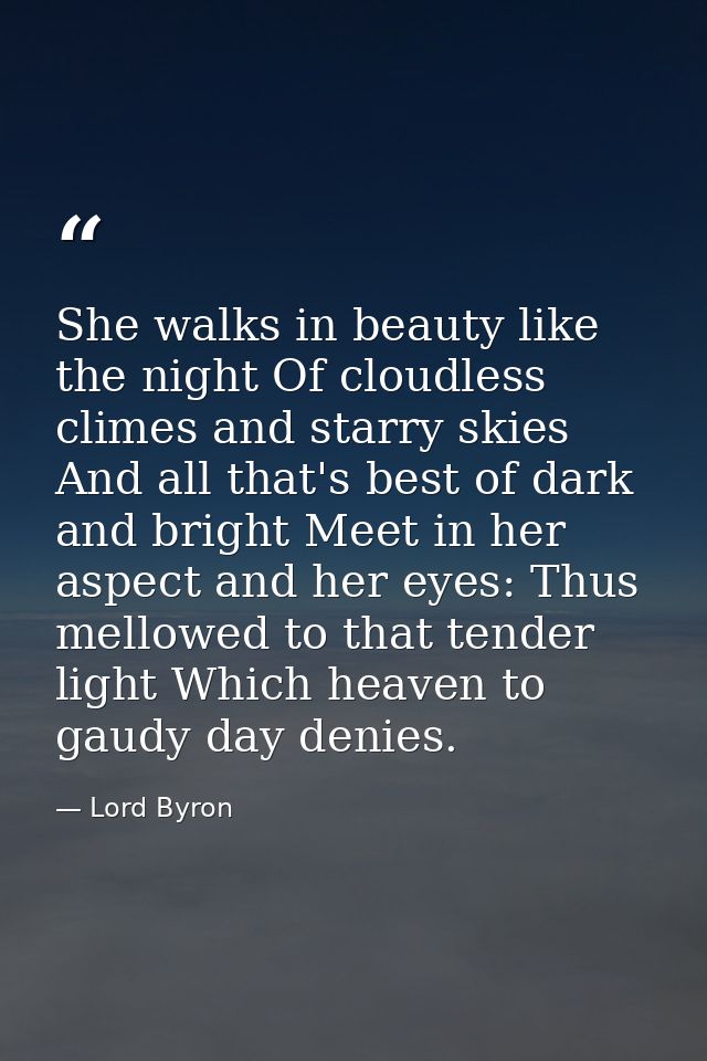She walks in beauty like the night Of cloudless climes and starry skies  And all that's best of dark and bright Meet in  — Lord Byron