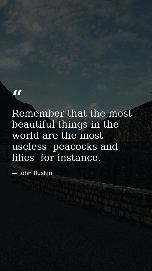 Remember that the most beautiful things in the world are the most useless  peacocks and lilies  for instance. — John Ruskin
