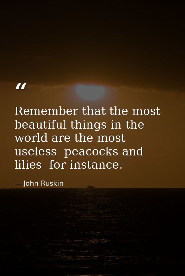 Remember that the most beautiful things in the world are the most useless  peacocks and lilies  for instance. — John Ruskin