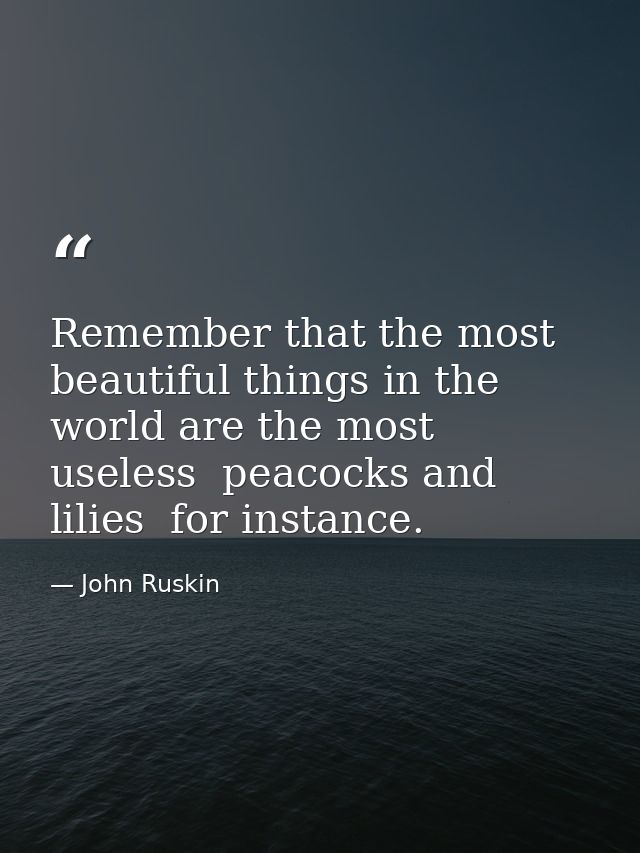 Remember that the most beautiful things in the world are the most useless  peacocks and lilies  for instance. — John Ruskin