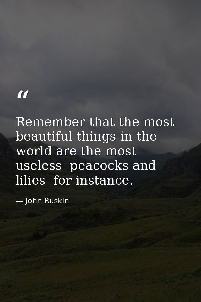 Remember that the most beautiful things in the world are the most useless  peacocks and lilies  for instance. — John Ruskin