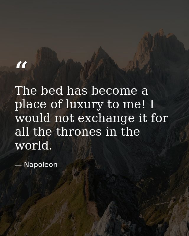 The bed has become a place of luxury to me! I would not exchange it for all the thrones in the world. — Napoleon