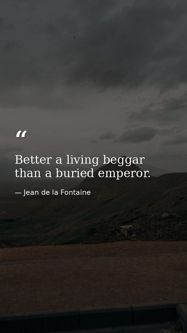 Better a living beggar than a buried emperor. — Jean de la Fontaine