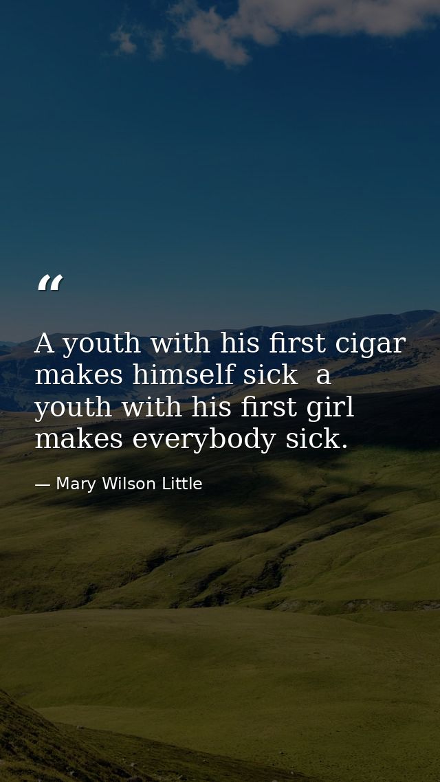 A youth with his first cigar makes himself sick  a youth with his first girl makes everybody sick. — Mary Wilson Little