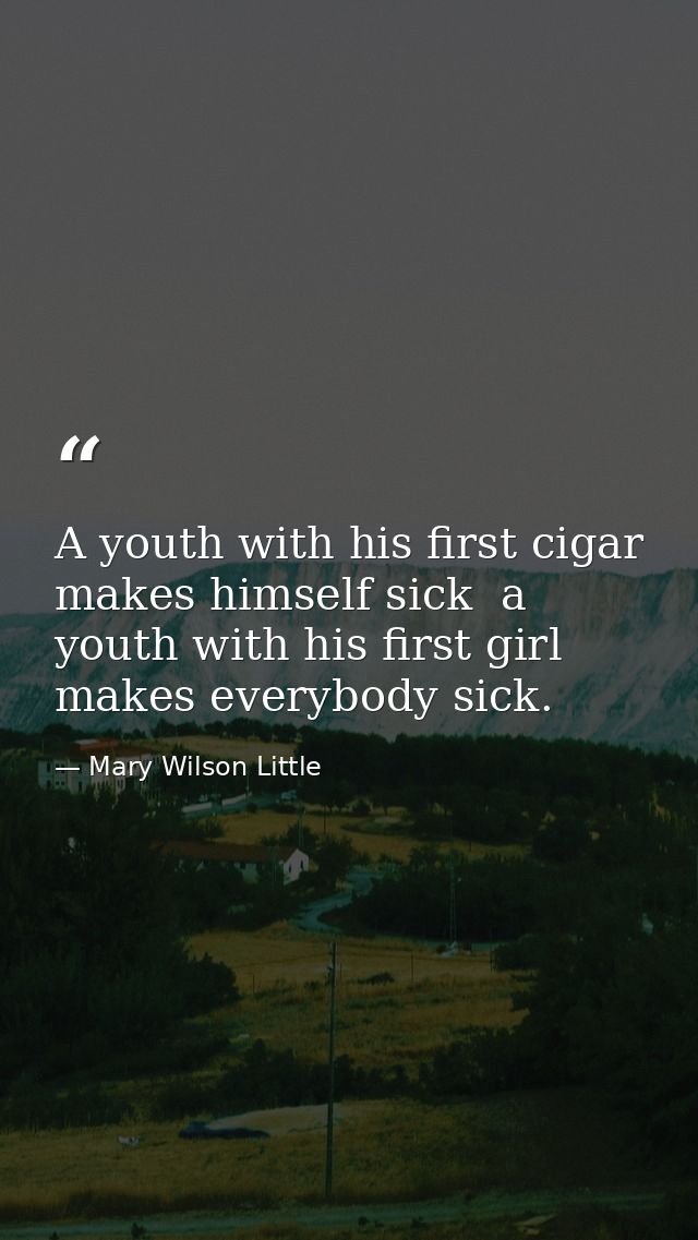 A youth with his first cigar makes himself sick  a youth with his first girl makes everybody sick. — Mary Wilson Little