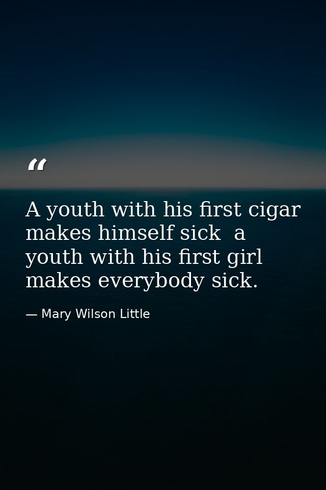 A youth with his first cigar makes himself sick  a youth with his first girl makes everybody sick. — Mary Wilson Little