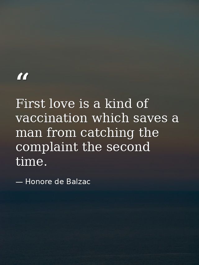 First love is a kind of vaccination which saves a man from catching the complaint the second time. — Honore de Balzac