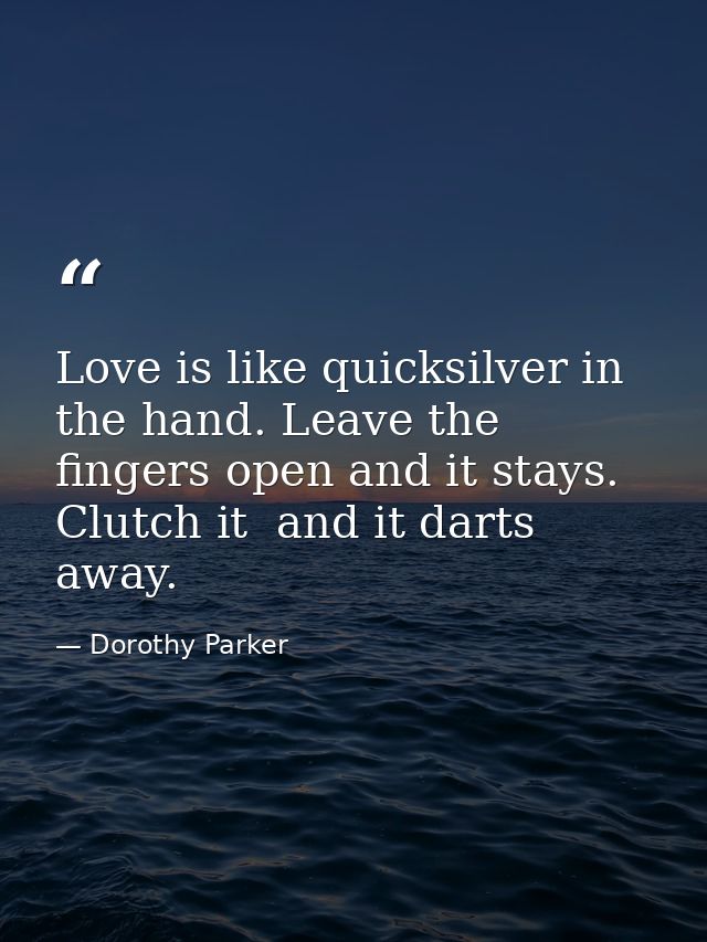 Love is like quicksilver in the hand. Leave the fingers open and it stays. Clutch it  and it darts away. — Dorothy Parker