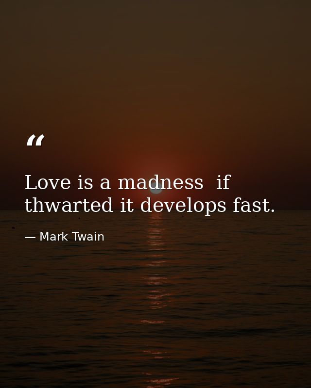 Love is a madness  if thwarted it develops fast. — Mark Twain