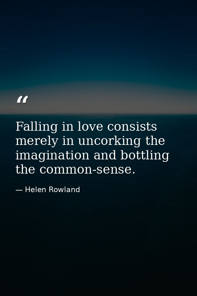 Falling in love consists merely in uncorking the imagination and bottling the common-sense. — Helen Rowland