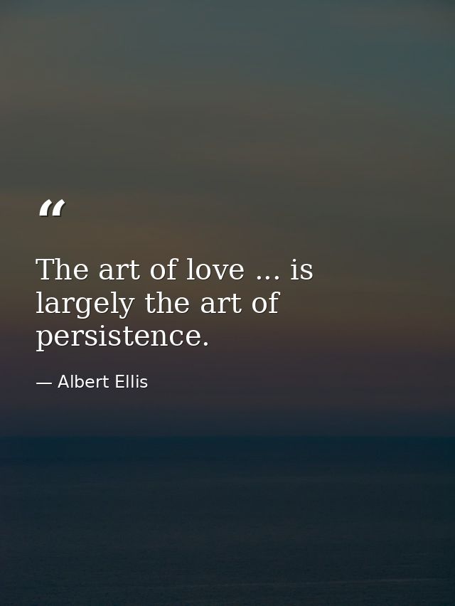The art of love ... is largely the art of persistence. — Albert Ellis