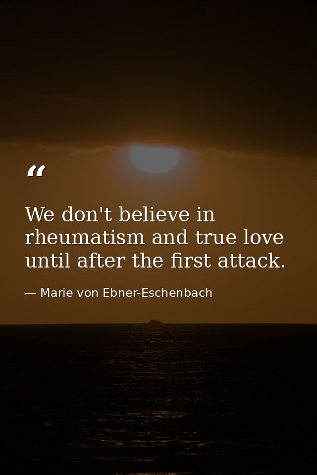 We don't believe in rheumatism and true love until after the first attack. — Marie von Ebner-Eschenbach
