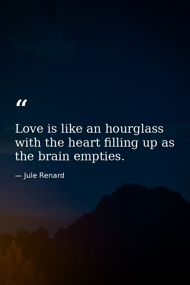 Love is like an hourglass  with the heart filling up as the brain empties. — Jule Renard