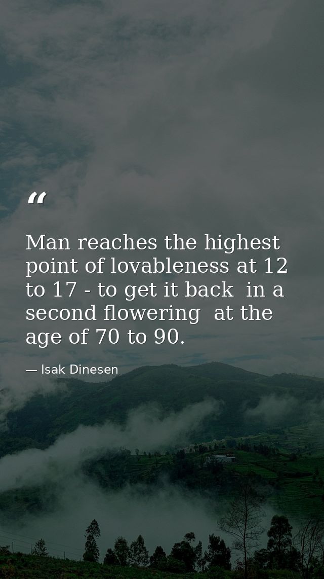 Man reaches the highest point of lovableness at 12 to 17 - to get it back  in a second flowering  at the age of 70 to 90 — Isak Dinesen