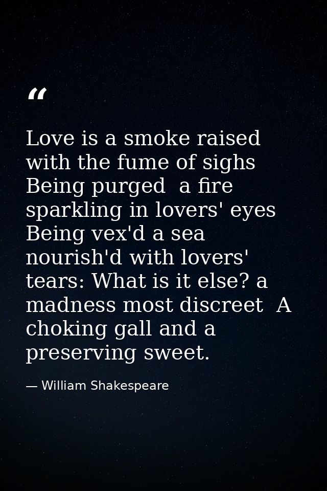 Love is a smoke raised with the fume of sighs  Being purged  a fire sparkling in lovers' eyes  Being vex'd a sea nourish — William Shakespeare