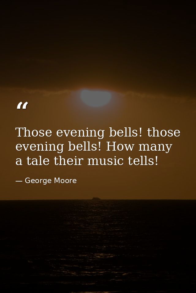 Those evening bells! those evening bells! How many a tale their music tells! — George Moore