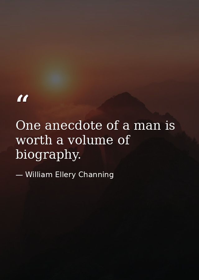 One anecdote of a man is worth a volume of biography. — William Ellery Channing