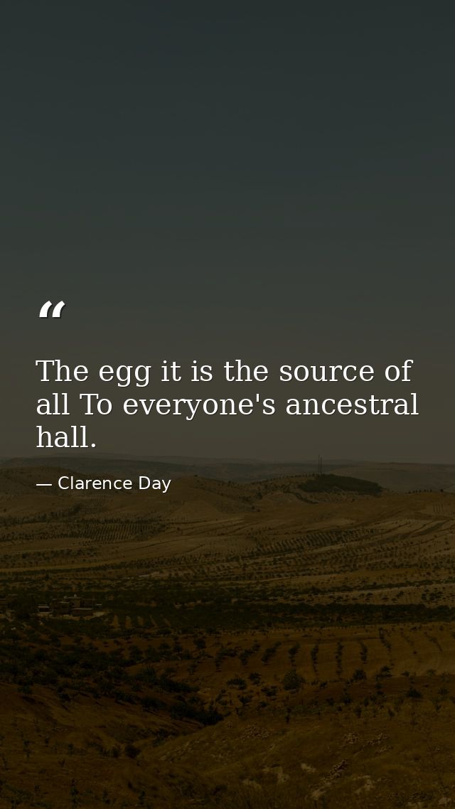 The egg it is the source of all To everyone's ancestral hall. — Clarence Day