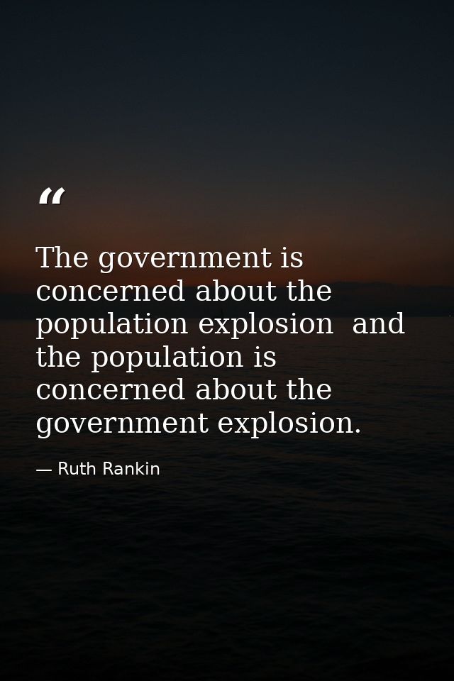 The government is concerned about the population explosion  and the population is concerned about the government explosi — Ruth Rankin