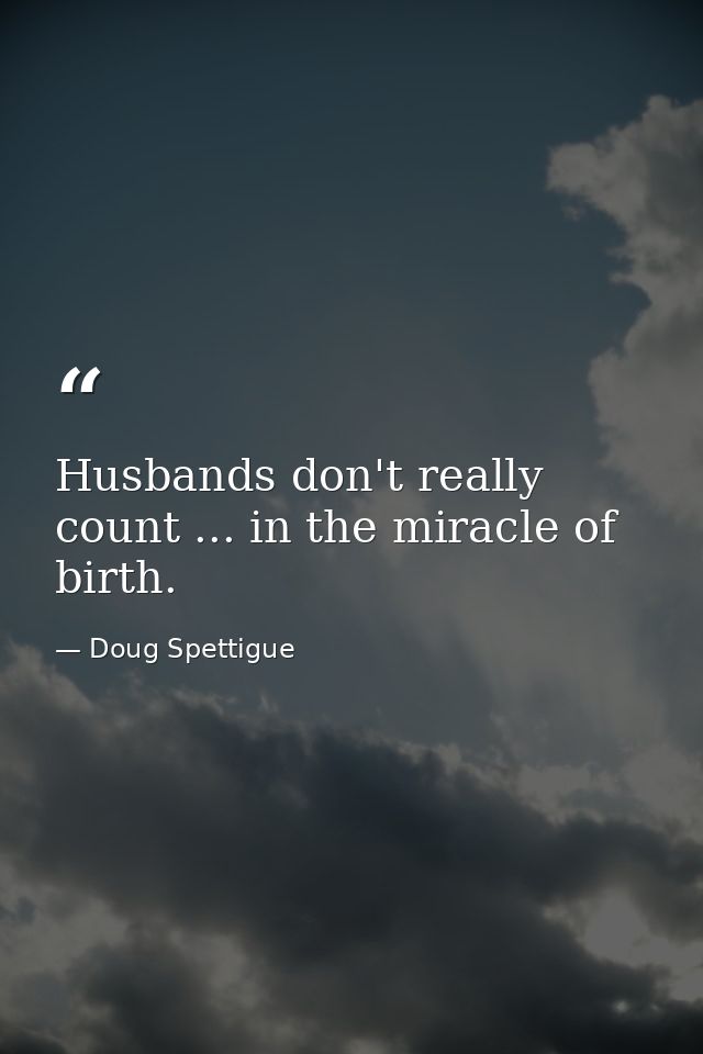 Husbands don't really count ... in the miracle of birth. — Doug Spettigue