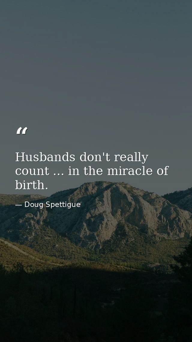 Husbands don't really count ... in the miracle of birth. — Doug Spettigue