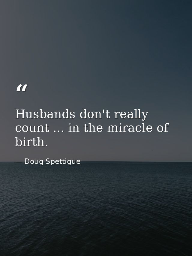 Husbands don't really count ... in the miracle of birth. — Doug Spettigue