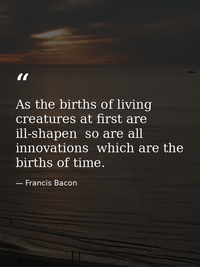 As the births of living creatures at first are ill-shapen  so are all innovations  which are the births of time. — Francis Bacon