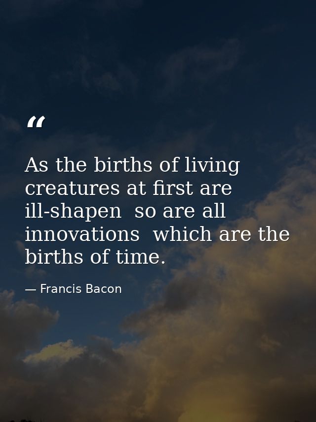 As the births of living creatures at first are ill-shapen  so are all innovations  which are the births of time. — Francis Bacon