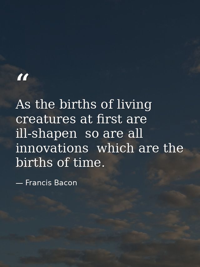 As the births of living creatures at first are ill-shapen  so are all innovations  which are the births of time. — Francis Bacon
