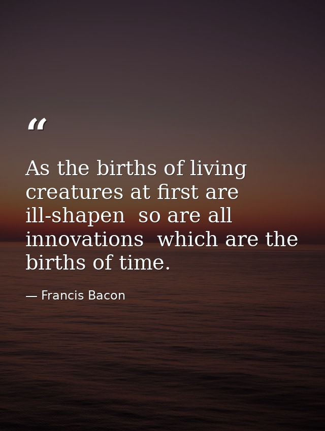 As the births of living creatures at first are ill-shapen  so are all innovations  which are the births of time. — Francis Bacon