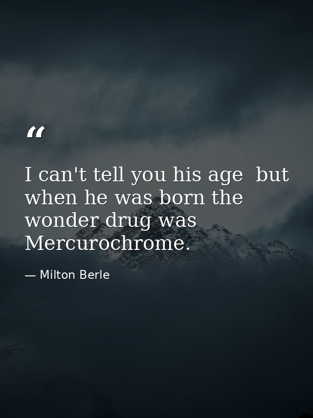 I can't tell you his age  but when he was born the wonder drug was Mercurochrome. — Milton Berle