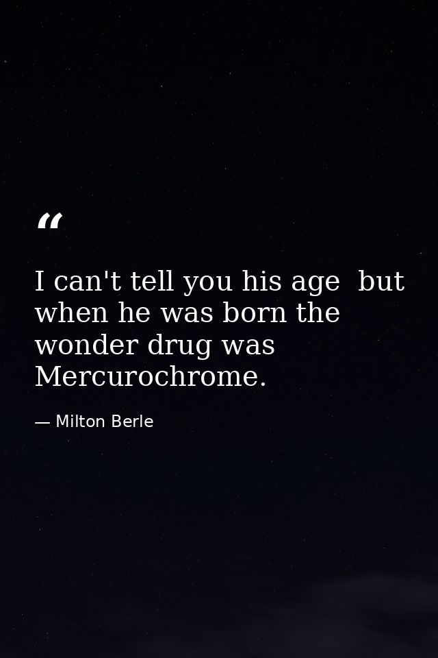I can't tell you his age  but when he was born the wonder drug was Mercurochrome. — Milton Berle