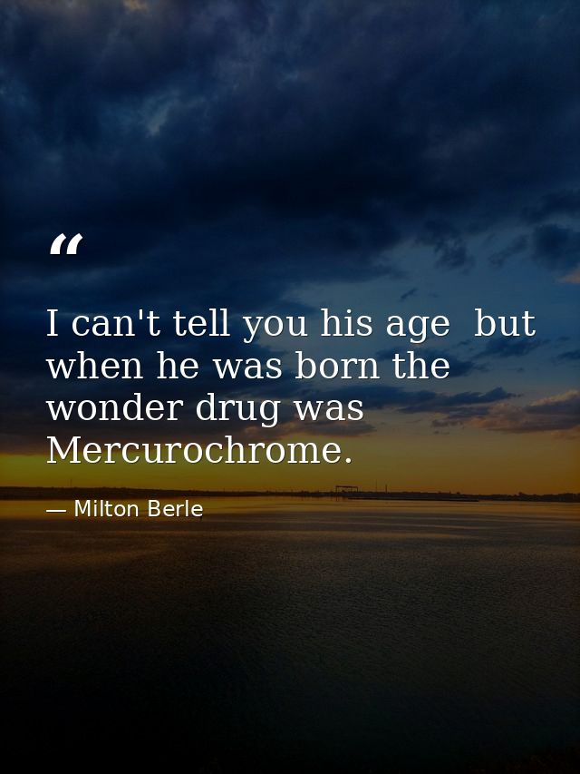 I can't tell you his age  but when he was born the wonder drug was Mercurochrome. — Milton Berle