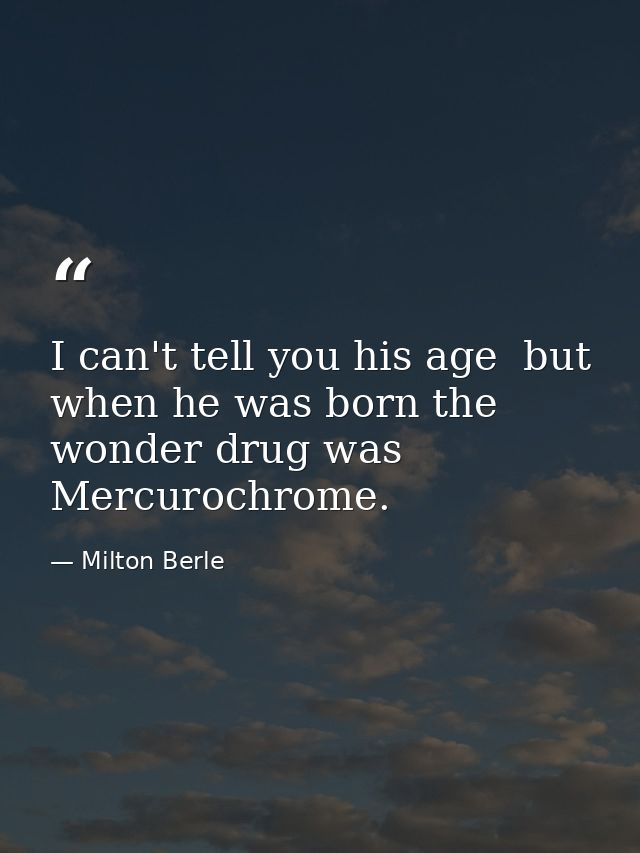 I can't tell you his age  but when he was born the wonder drug was Mercurochrome. — Milton Berle