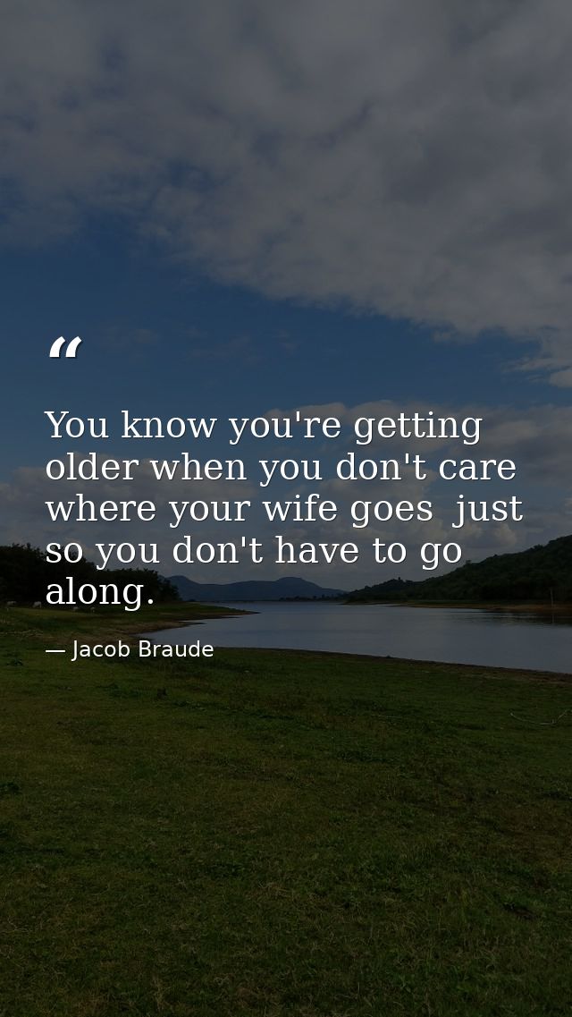You know you're getting older when you don't care where your wife goes  just so you don't have to go along. — Jacob Braude