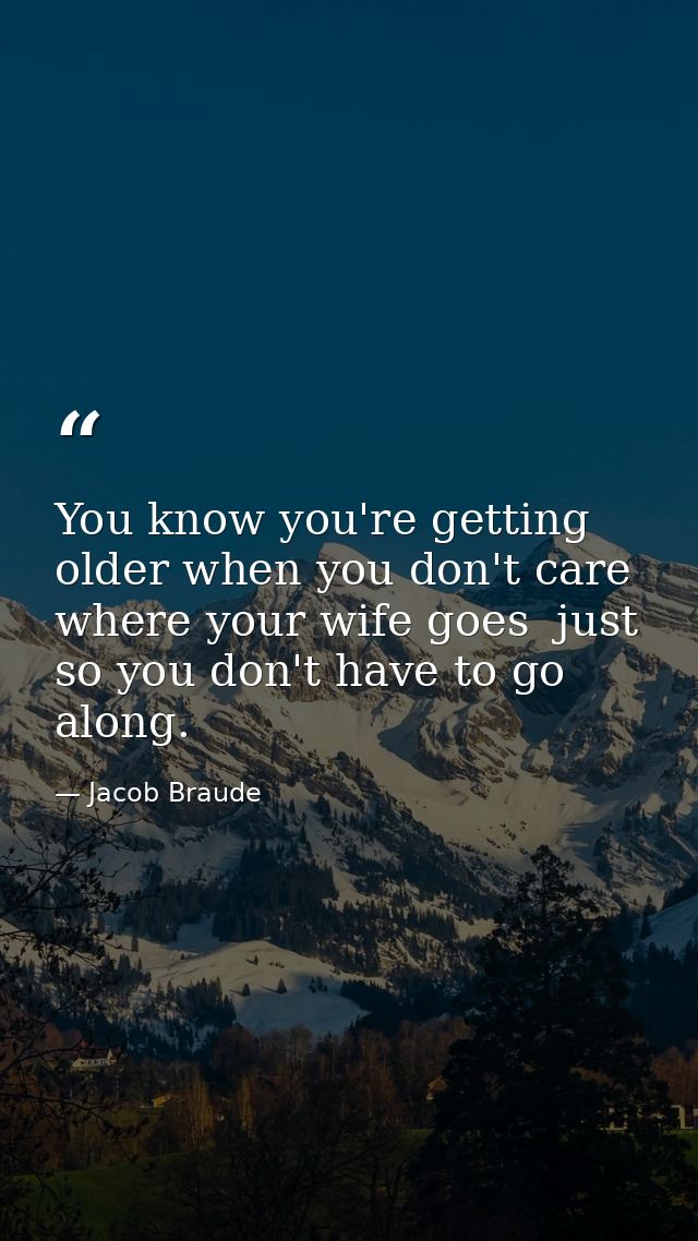You know you're getting older when you don't care where your wife goes  just so you don't have to go along. — Jacob Braude