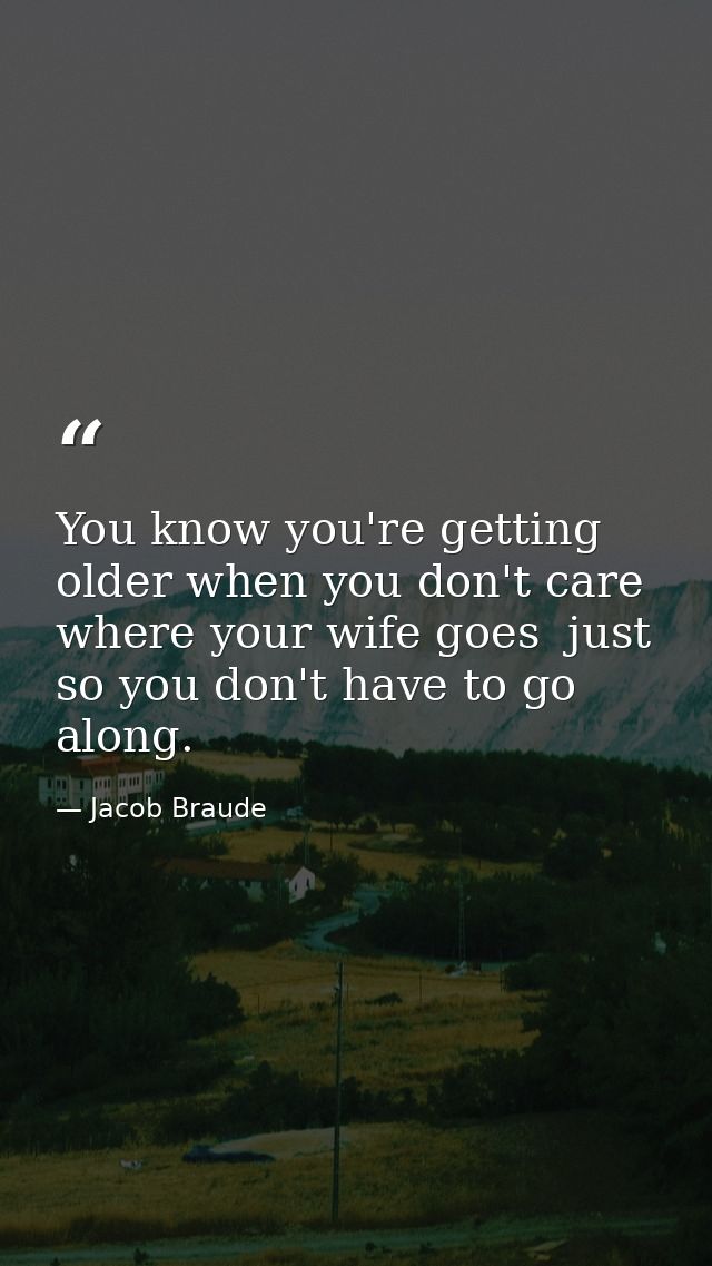 You know you're getting older when you don't care where your wife goes  just so you don't have to go along. — Jacob Braude
