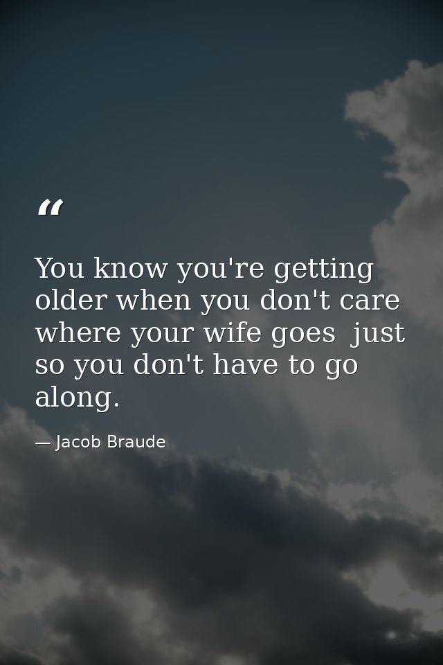 You know you're getting older when you don't care where your wife goes  just so you don't have to go along. — Jacob Braude