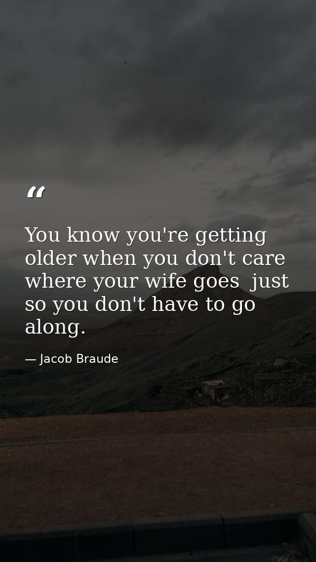 You know you're getting older when you don't care where your wife goes  just so you don't have to go along. — Jacob Braude