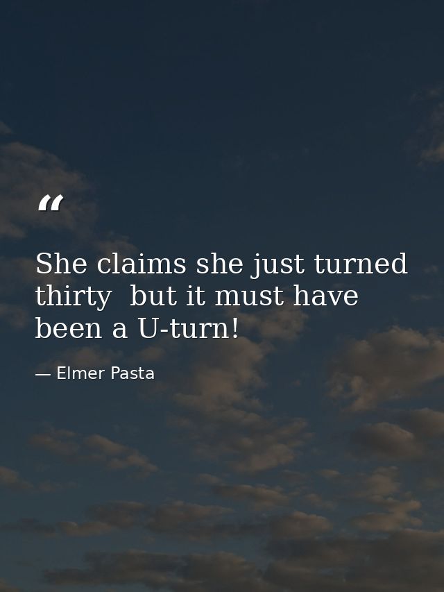 She claims she just turned thirty  but it must have been a U-turn! — Elmer Pasta