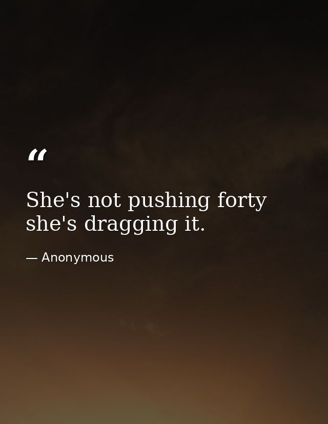 She's not pushing forty  she's dragging it. — Anonymous