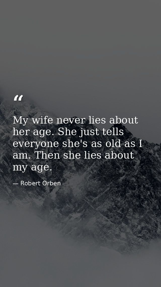 My wife never lies about her age. She just tells everyone she's as old as I am. Then she lies about my age. — Robert Orben