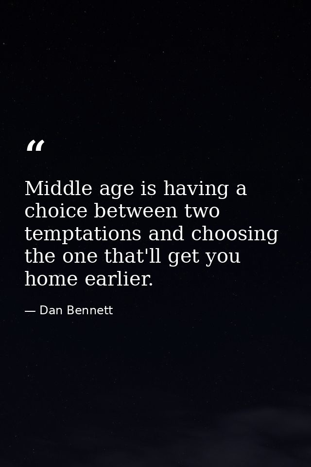Middle age is having a choice between two temptations and choosing the one that'll get you home earlier. — Dan Bennett