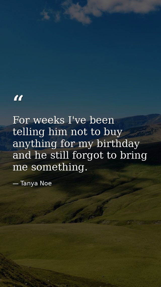 For weeks I've been telling him not to buy anything for my birthday  and he still forgot to bring me something. — Tanya Noe