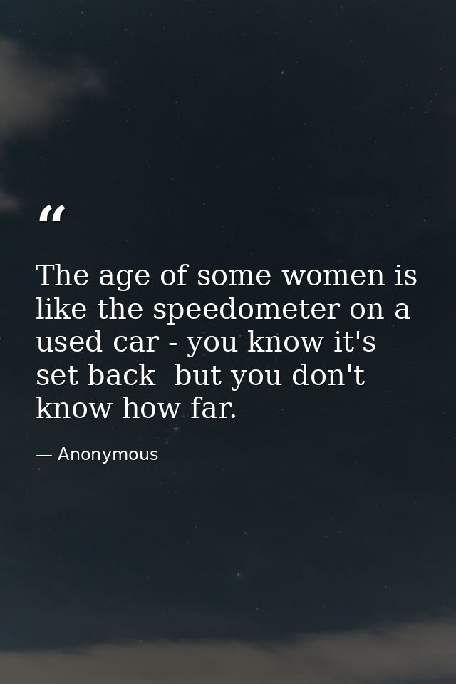 The age of some women is like the speedometer on a used car - you know it's set back  but you don't know how far. — Anonymous
