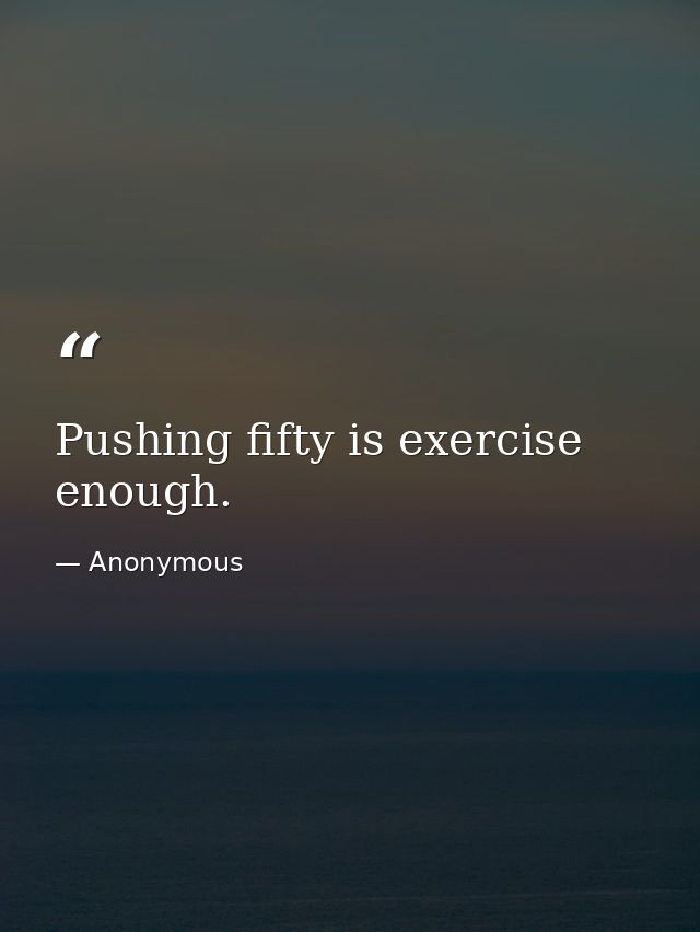 Pushing fifty is exercise enough. — Anonymous