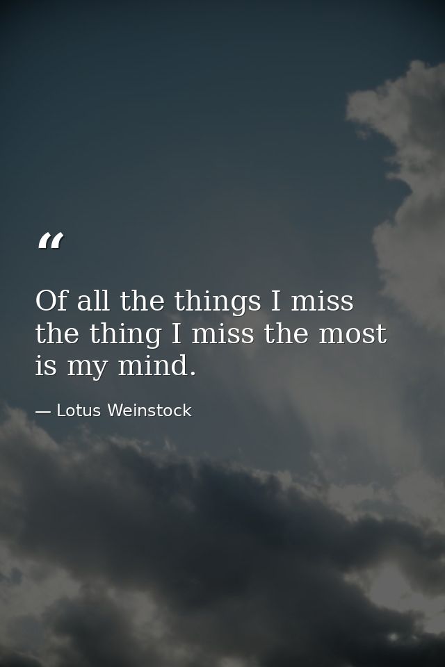 Of all the things I miss  the thing I miss the most is my mind. — Lotus Weinstock